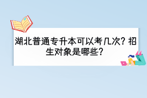 湖北普通專升本可以考幾次？招生對象是哪些？