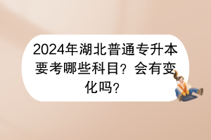 2024年湖北普通專升本要考哪些科目？會(huì)有變化嗎？
