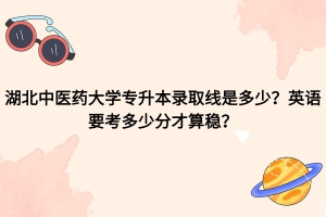 湖北中醫(yī)藥大學專升本錄取線是多少？英語考多少分才算穩(wěn)？