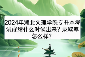 2024年湖北文理學(xué)院專升本考試成績什么時候出來？錄取率怎么樣？