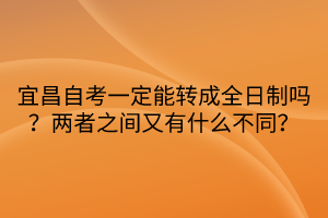 宜昌自考一定能轉(zhuǎn)成全日制嗎？兩者之間又有什么不同？