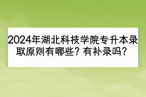 2024年湖北科技學(xué)院專升本錄取原則有哪些？有補(bǔ)錄嗎？