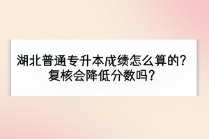 湖北普通專(zhuān)升本成績(jī)?cè)趺此愕?？?fù)核會(huì)降低分?jǐn)?shù)嗎？