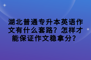湖北普通專升本英語作文有什么套路？怎樣才能保證作文穩(wěn)拿分？