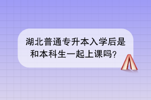 湖北普通專升本入學(xué)后是和本科生一起上課嗎？