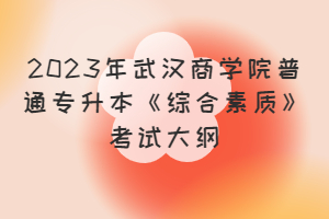 2023年武漢商學院普通專升本《綜合素質(zhì)》考試大綱