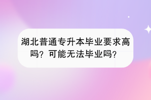 湖北普通專升本畢業(yè)要求高嗎？可能無(wú)法畢業(yè)嗎？