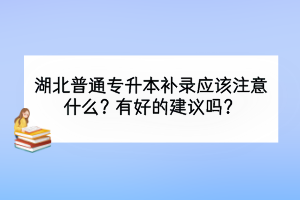 湖北普通專升本補錄應該注意什么？有好的建議嗎？