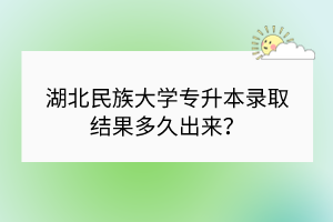 湖北民族大學專升本錄取結(jié)果多久出來？