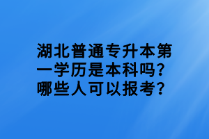 湖北普通專升本第一學歷是本科嗎？哪些人可以報考？