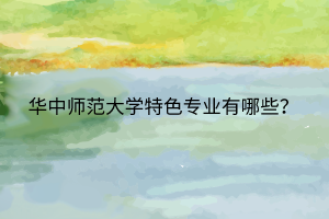 華中師范大學特色專業(yè)有哪些？