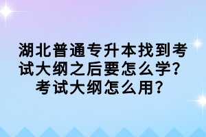 湖北普通專升本找到考試大綱之后要怎么學(xué)？考試大綱怎么用？
