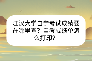 江漢大學(xué)自學(xué)考試成績要在哪里查？自考成績單怎么打?。?></a></div>
								<div   id=