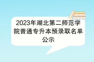 2023年湖北第二師范學(xué)院普通專升本預(yù)錄取名單公示