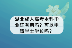 湖北成人高考本科畢業(yè)證有用嗎？可以申請學士學位嗎？