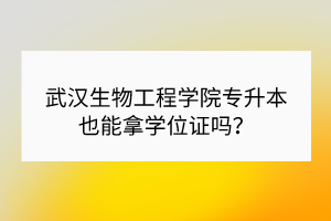 武漢生物工程學(xué)院專升本也能拿學(xué)位證嗎？
