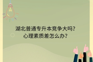 湖北普通專升本競爭大嗎？心理素質(zhì)差怎么辦？