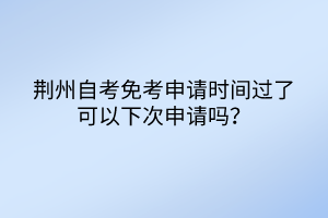 荊州自考免考申請時(shí)間過了可以下次申請嗎？