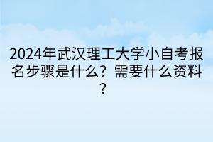 2024年武漢理工大學小自考報名步驟是什么？需要什么資料？