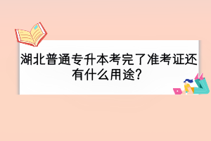 湖北普通專升本考完了準考證還有什么用途？