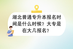 湖北普通專升本報名時間是什么時候？大專是在大幾報名？