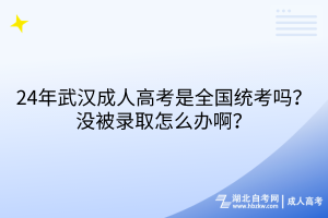 24年武漢成人高考是全國(guó)統(tǒng)考嗎？沒被錄取怎么辦??？