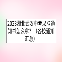 2023湖北武漢中考錄取通知書怎么拿？（各校通知匯總）