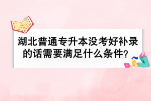 湖北普通專升本沒考好補錄的話需要滿足什么條件？