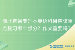 湖北普通專升本英語科目應(yīng)該重點(diǎn)復(fù)習(xí)哪個部分？作文重要嗎？