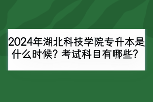 2024年湖北科技學(xué)院專升本安排在什么時候？考試科目有哪些？