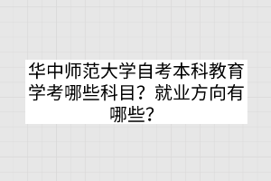 華中師范大學(xué)自考本科教育學(xué)考哪些科目？就業(yè)方向有哪些？