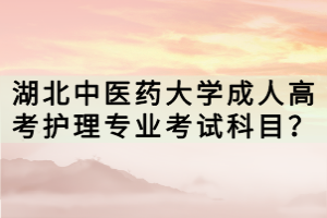 湖北中醫(yī)藥大學(xué)成人高考護(hù)理專業(yè)考試科目？