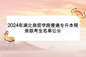 2024年湖北商貿(mào)學(xué)院普通專升本預(yù)錄取考生名單公示