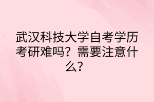 武漢科技大學(xué)自考學(xué)歷考研難嗎？需要注意什么？