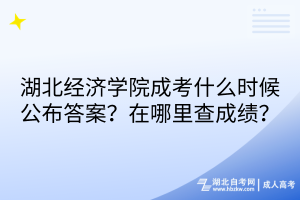 湖北經濟學院成考什么時候公布答案？在哪里查成績？