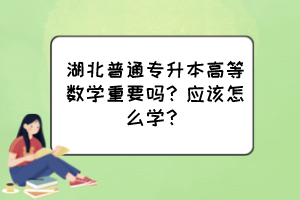 湖北普通專升本高等數學重要嗎？應該怎么學？