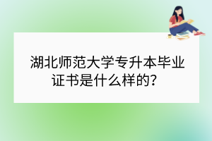 湖北師范大學(xué)專升本畢業(yè)證書是什么樣的？