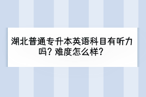 湖北普通專升本英語科目有聽力嗎？難度怎么樣？