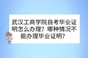 武漢工商學(xué)院自考畢業(yè)證明怎么辦理？哪種情況不能辦理畢業(yè)證明？