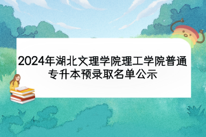 2024年湖北文理學(xué)院理工學(xué)院普通專升本預(yù)錄取名單公示