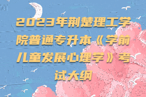 2023年荊楚理工學院普通專升本《學前兒童發(fā)展心理學》考試大綱