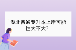 湖北普通專升本上岸可能性大不大？