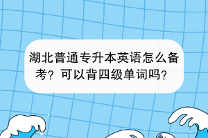 湖北普通專升本英語(yǔ)怎么備考？可以背四級(jí)單詞嗎？