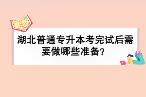湖北普通專升本考完試后需要做哪些準備？