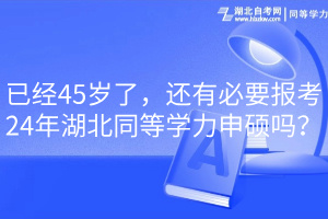 已經(jīng)45歲了，還有必要報考24年湖北同等學(xué)力申碩嗎？