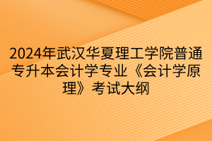 2024年武漢華夏理工學(xué)院普通專升本會計學(xué)專業(yè)《會計學(xué)原理》考試大綱