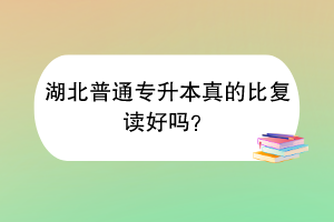 湖北普通專升本真的比復(fù)讀好嗎？