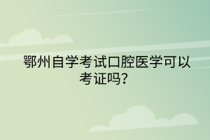 鄂州自學考試口腔醫(yī)學可以考證嗎？