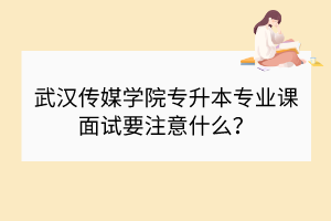 武漢傳媒學(xué)院專升本專業(yè)課面試要注意什么？