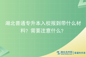 湖北普通專升本入校報(bào)到帶什么材料？需要注意什么？